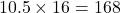10.5 \times 16 = 168