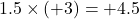 1.5 \times (+3) = +4.5